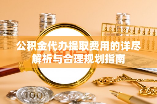 淄博公积金代办提取费用的详尽解析与合理规划指南