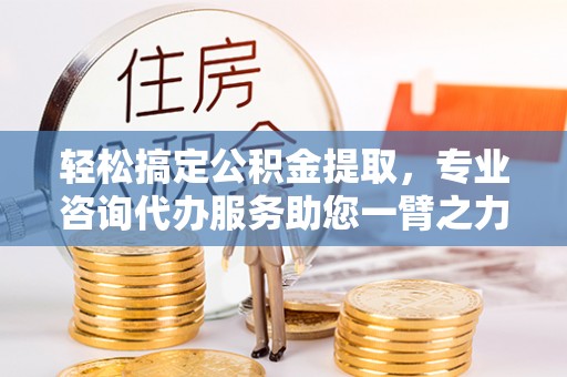 淄博轻松搞定公积金提取，专业咨询代办服务助您一臂之力