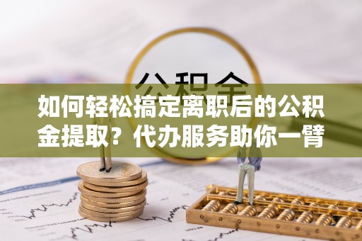 淄博如何轻松搞定离职后的公积金提取？代办服务助你一臂之力