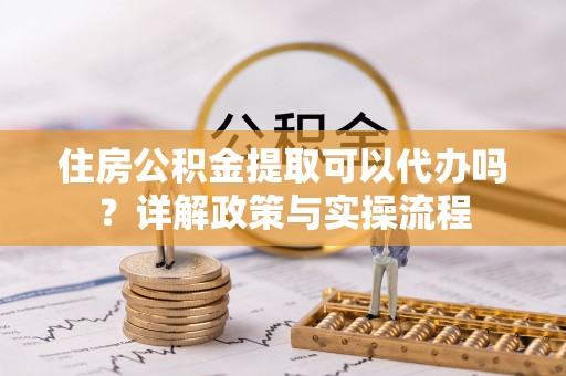 淄博住房公积金提取可以代办吗？详解政策与实操流程