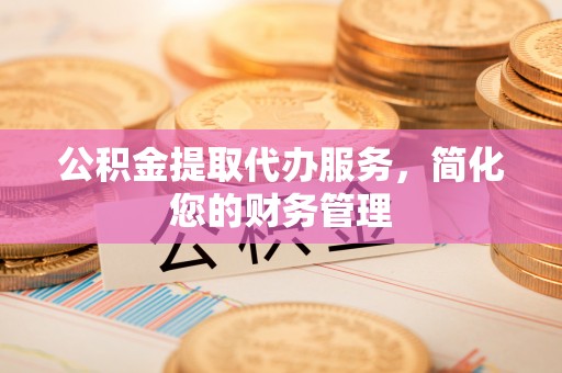 淄博公积金提取代办服务，简化您的财务管理