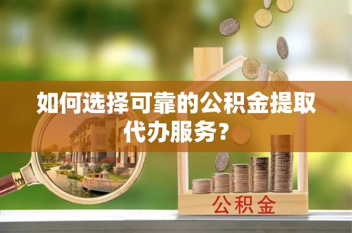 淄博如何选择可靠的公积金提取代办服务？