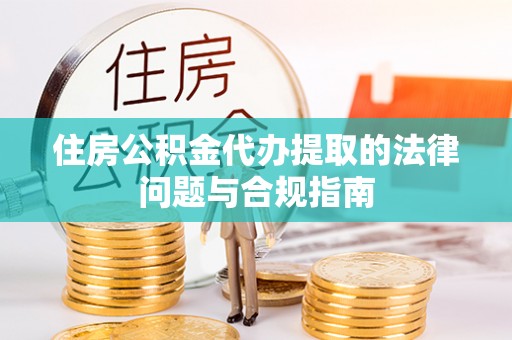 淄博住房公积金代办提取的法律问题与合规指南