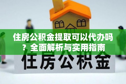 淄博住房公积金提取可以代办吗？全面解析与实用指南