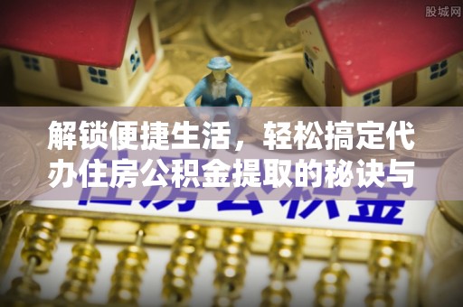 淄博解锁便捷生活，轻松搞定代办住房公积金提取的秘诀与技巧