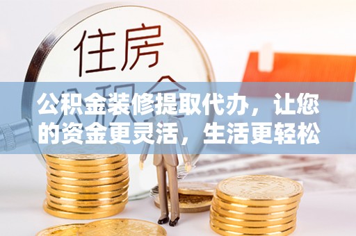 淄博公积金装修提取代办，让您的资金更灵活，生活更轻松