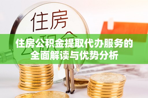 淄博住房公积金提取代办服务的全面解读与优势分析