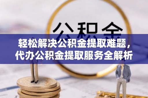 淄博轻松解决公积金提取难题，代办公积金提取服务全解析