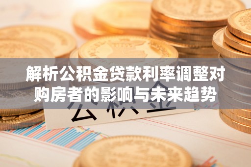 淄博解析公积金贷款利率调整对购房者的影响与未来趋势