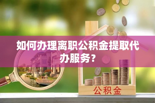 淄博如何办理离职公积金提取代办服务？