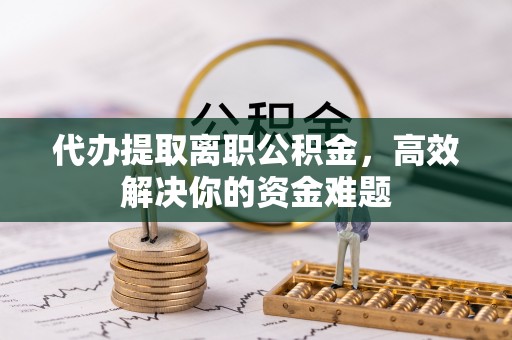 淄博代办提取离职公积金，高效解决你的资金难题