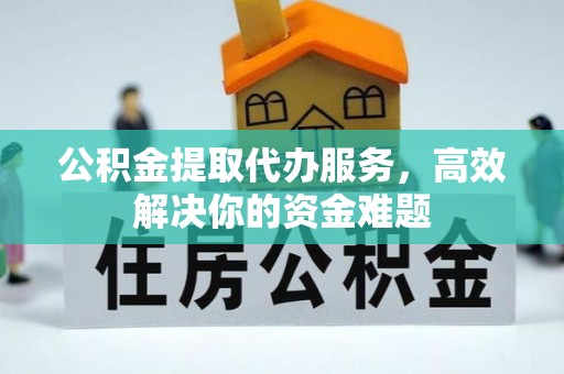 淄博公积金提取代办服务，高效解决你的资金难题