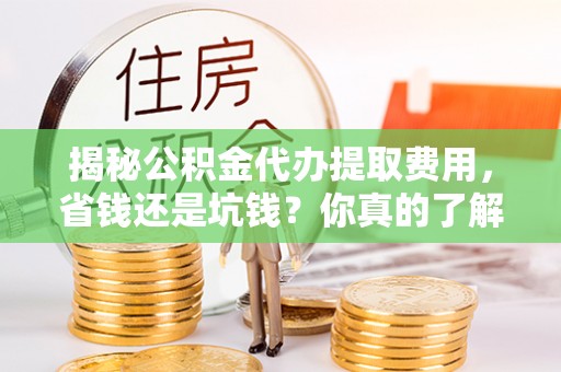 淄博揭秘公积金代办提取费用，省钱还是坑钱？你真的了解吗？